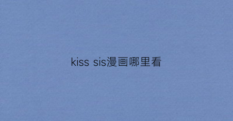 “kisssis漫画哪里看(1stkiss漫画)